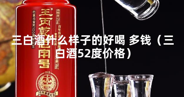 三白酒什么样子的好喝 多钱（三白酒52度价格）